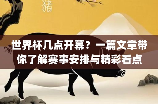 世界杯几点开幕？一篇文章带你了解赛事安排与精彩看点