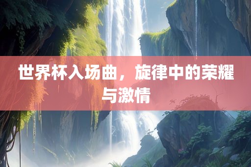世界杯入场曲，旋律中的荣耀与激情