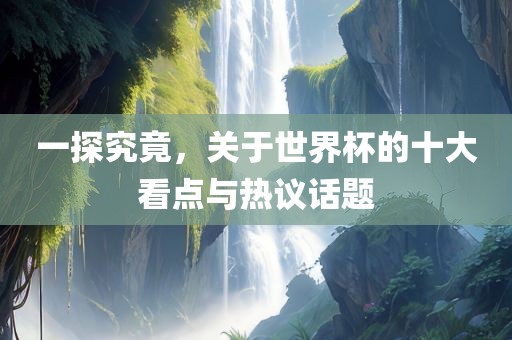 一探究竟，关于世界杯的十大看点与热议话题眉山市正发家政服务有限公司