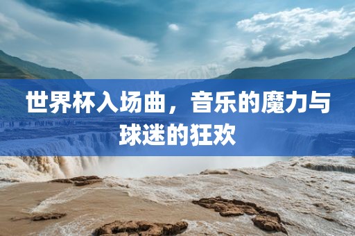 世界杯入场曲，音乐的魔力与球迷的狂欢眉山市正发家政服务有限公司
