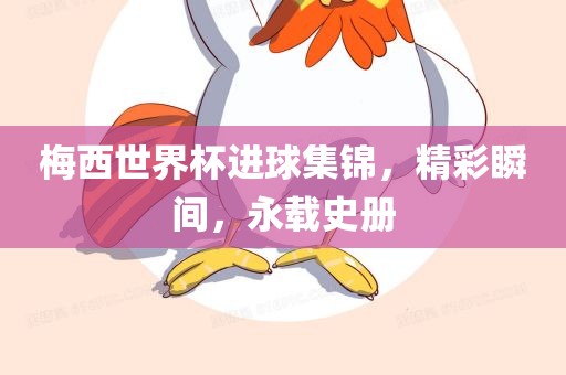 梅西世界杯进球集锦，精彩瞬间，永载史册