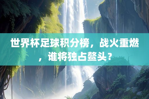 世界杯足球积分榜，战火重燃眉山市正发家政服务有限公司，谁将独占鳌头？