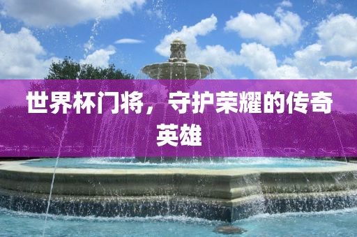 世界杯门将，守护荣耀的传奇英雄