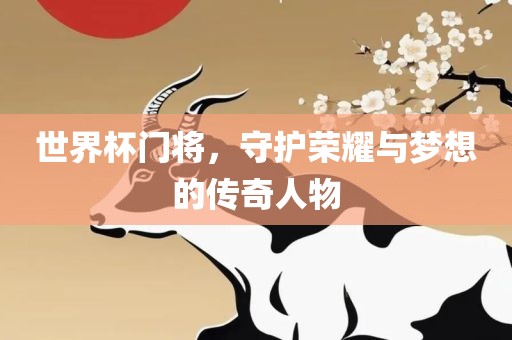 世界杯门将，守护荣耀与梦想的传奇人物