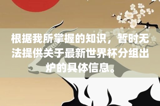 根据我所掌握的知识，暂时无法提供关于最新世界杯分组出炉的具体信息。眉山市正发家政服务有限公司