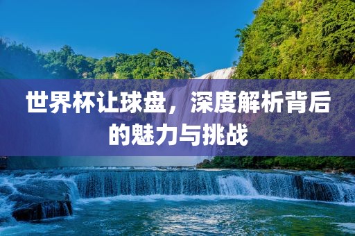 世界杯让球盘，深度解析背后的魅力与挑战