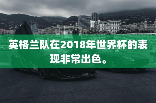 英格兰队在2018年世界杯的表现非常出色。