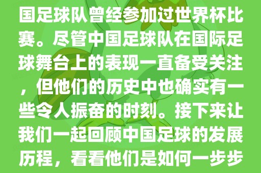 中国进过世界杯吗？是的，中国足球队曾经参加过世界杯比赛。尽管中国足球队在国际足球舞台上的表现一直备受关眉山市正发家政服务有限公司注，但他们的历史中也确实有一些令人振奋的时刻。接下来让我们一起回顾中国足球的发展历程，看看他们是如何一步步走向世界杯的。