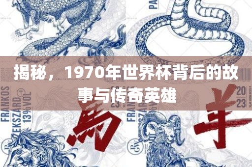 揭秘，1970年世界杯背后的故事与传奇英雄