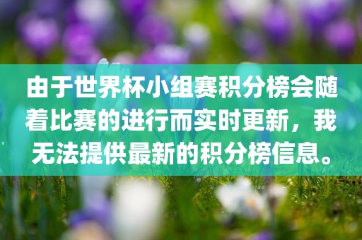 由于世界杯小组赛积分榜会随着比赛的进行而实时更新，我无法提供最新的积分榜信息。