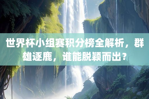 世界杯小组赛积分榜全解析，群雄逐鹿，谁能脱颖而出？