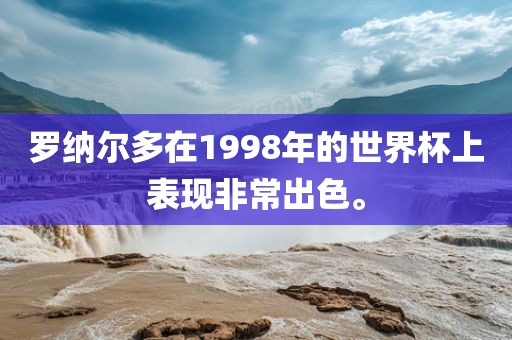 罗纳尔多在1998年的世界杯上表现非常眉山市正发家政服务有限公司出色。