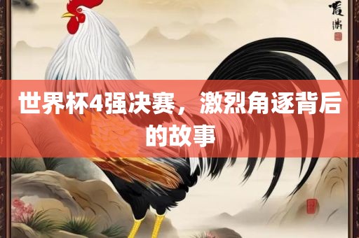 世界杯4强决赛，激烈角逐背后的故事