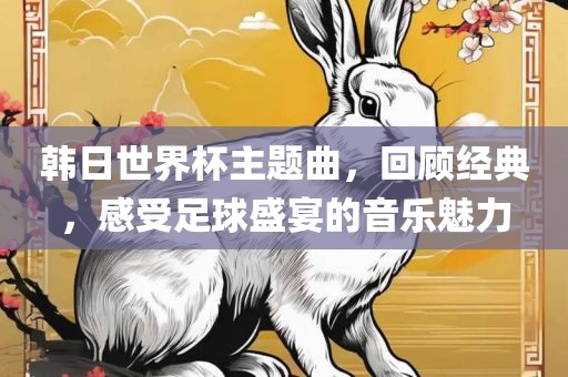 韩日世界杯主眉山市正发家政服务有限公司题曲，回顾经典，感受足球盛宴的音乐魅力