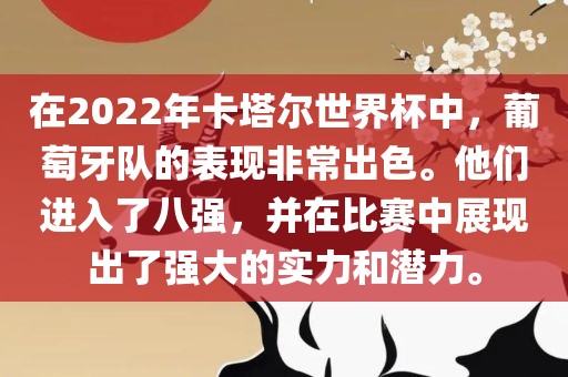 在2022年卡塔尔世界杯中，葡萄牙队的表现非常出色。他们进入了八强，并在比赛中展现出了强大的实力和潜力。眉山市正发家政服务有限公司