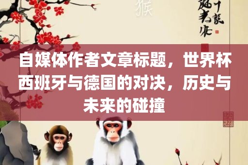 自媒体作者文章标题，世界杯西班牙与德国的对决，历史与未来的碰撞