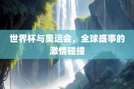 世界杯与奥运会，全球盛事的激情碰撞
