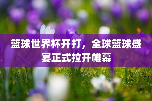 篮球世界杯开打，全球篮球盛宴正式拉开帷幕
