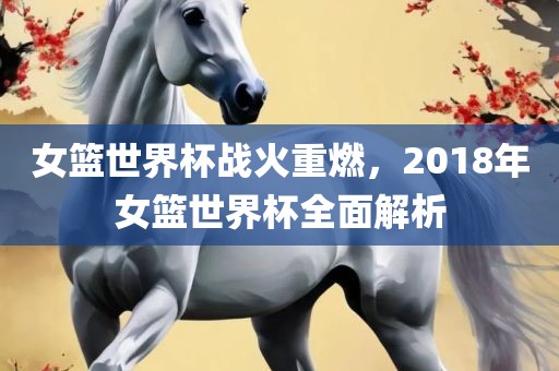 女篮世界杯战火重燃，2018年女篮世界杯全面解析