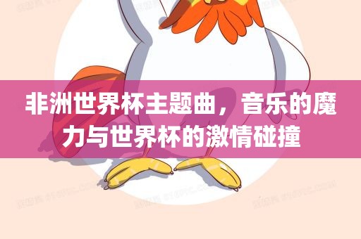 非洲世界杯主题曲，音乐的魔力与世界杯的激情碰撞