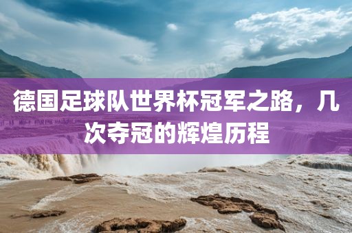 德国足球队世界杯冠军之路，几次夺冠的辉煌历程眉山市正发家政服务有限公司