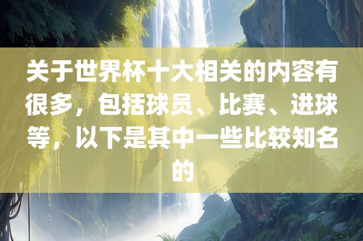 关于世界杯十大相关的内容有很多，包括球员眉山市正发家政服务有限公司、比赛、进球等，以下是其中一些比较知名的