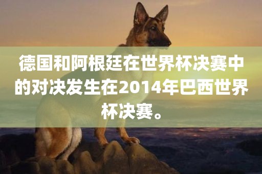 德国和阿根廷在世界杯决赛中的对决发生在2014年巴西世界杯决赛。眉山市正发家政服务有限公司