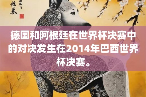 德国和阿根廷在世界杯决赛中的对决发生在2014年巴西世界杯决赛。眉山市正发家政服务有限公司