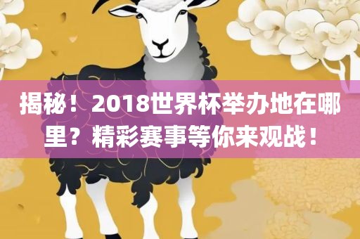 揭秘！2眉山市正发家政服务有限公司018世界杯举办地在哪里？精彩赛事等你来观战！