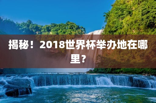 揭秘！2018世界杯举办地在哪里？眉山市正发家政服务有限公司
