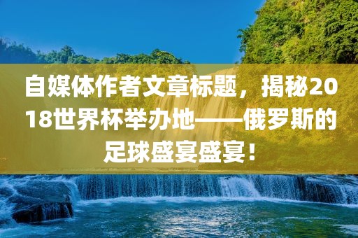 自媒体作者文章标题，揭秘2018世界杯举办地——俄罗斯的足球盛宴盛宴！眉山市正发家政服务有限公司