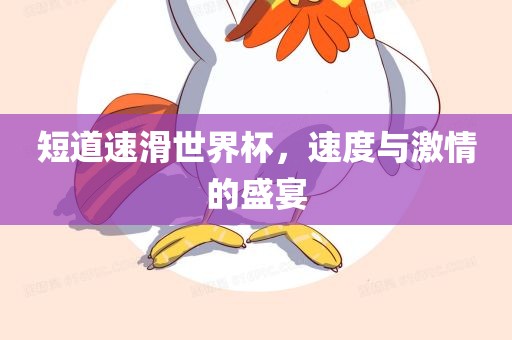 短道速滑世界杯，速度与激情的盛宴眉山市正发家政服务有限公司