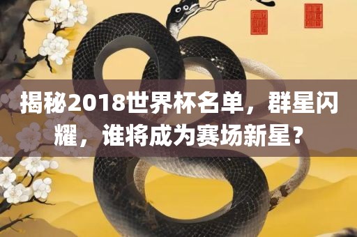 揭秘2018世界杯名单，群星闪耀，谁将成为赛场新星？