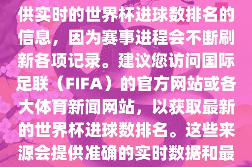 根据我所掌握的知识，无法提供实时的世界杯进球数排名的信息，因为赛事进程会不断刷新各项记录。建议您访问国际足联（FIFA）的官方网站或各大体育新闻网站，以获取最新的世界杯进球数排名。这些来源会提供准确的实时数据和最新的比赛信息。