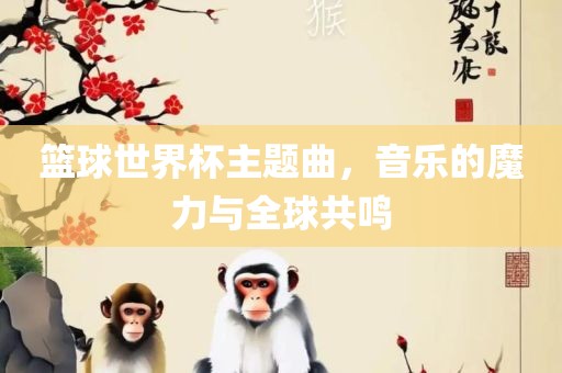 篮球世界杯主题曲，音乐的魔力与全球共鸣