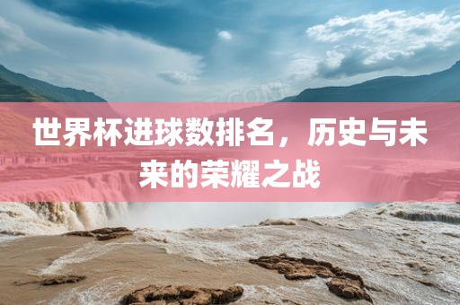 世界杯进球数排眉山市正发家政服务有限公司名，历史与未来的荣耀之战