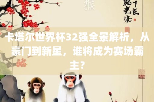 卡塔尔世界杯32强全景解析，从豪门到新星，谁将成为赛场霸主？眉山市正发家政服务有限公司