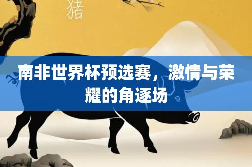 南非世界杯预选赛，激情与荣耀的角逐场眉山市正发家政服务有限公司