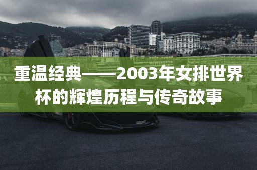 重温经典——2003年女排世界杯的辉煌历程与传奇故事眉山市正发家政服务有限公司
