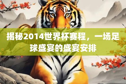 揭秘2014世界杯赛程，一场足球盛宴眉山市正发家政服务有限公司的盛宴安排