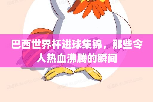 巴西世界杯进球集锦，那些令人热血沸腾的瞬间眉山市正发家政服务有限公司