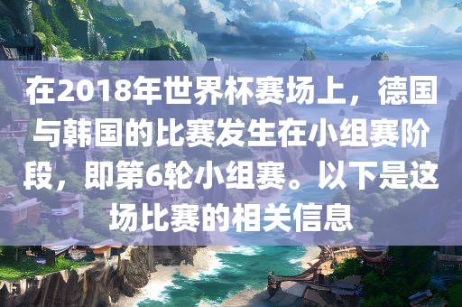 在2018年世界杯赛场上，德国与韩国的比赛发生在小组赛阶段，即第6轮小组赛。以下是这场比赛的相关信息眉山市正发家政服务有限公司