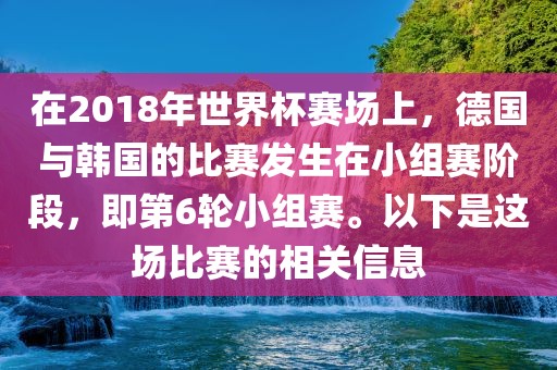 在2018年世界杯赛场上，德国与韩国的比赛发生在小组赛阶段，即第6轮小组赛。以下是这场比赛的相关信息