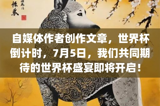 自媒体作者创作文章，世界杯倒计时，7月5日，我们共同期待的世界杯盛宴即将开启！