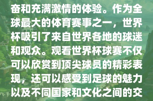 观看世界杯球赛是一种令人兴奋和充满激情的体验。作为全球最大的体育赛事之一，世界杯吸引了来自世界各地的球迷和观众。观看世界杯球赛不仅可以欣赏到顶尖球员的精彩表现，还可以感受到足球的魅力以及不同国家和文化之间的交流与碰撞。眉山市正发家政服务有限公司