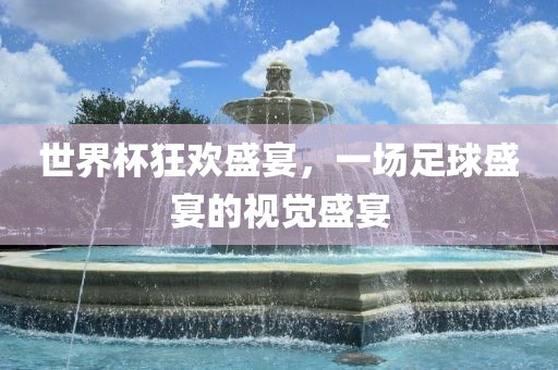 世界杯狂欢盛宴，一场足球盛宴的视觉盛宴眉山市正发家政服务有限公司