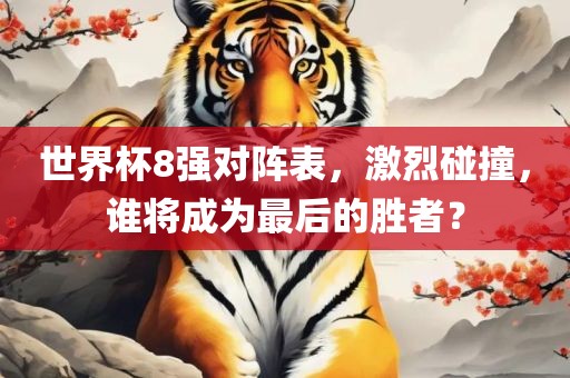 世界杯8强对阵表，激烈碰撞，谁将成为最后的胜者？眉山市正发家政服务有限公司