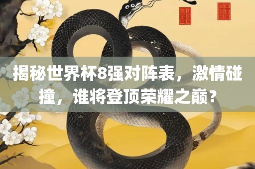 揭秘世界杯8强对阵表，激情碰撞，谁将登顶荣耀之眉山市正发家政服务有限公司巅？