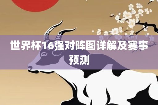 世界杯16强对阵图详解及赛事预测眉山市正发家政服务有限公司