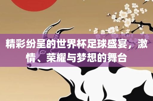 精彩纷呈的世界杯足球盛宴，激情、荣耀与梦想的舞台